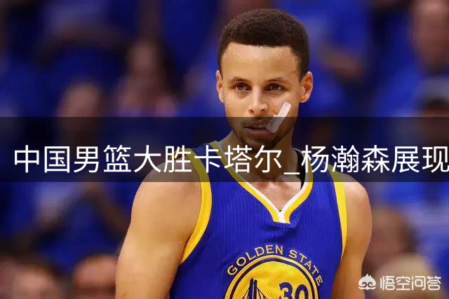 中国男篮大胜卡塔尔 杨瀚森展现核心价值