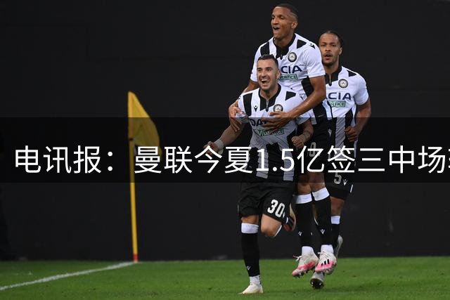电讯报：曼联今夏1.5亿签三中场较为保守 财务状况稳步发展